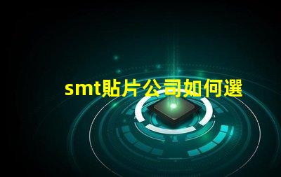 smt貼片公司如何選擇高效可靠的SMT合作伙伴