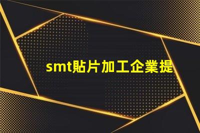 smt貼片加工企業提升生產效率的關鍵因素是什么