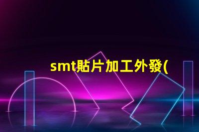 smt貼片加工外發(fā)提升生產(chǎn)效率的外包策略如何選擇