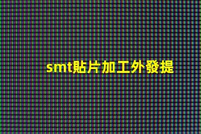 smt貼片加工外發提升生產效率的外包策略如何選擇