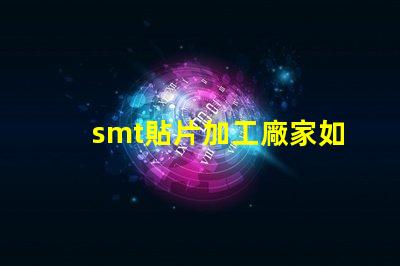 smt貼片加工廠家如何選擇優質合作伙伴的關鍵