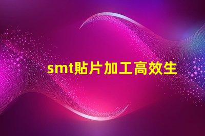smt貼片加工高效生產解決方案,提升競爭優勢嗎