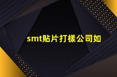 smt貼片打樣公司如何選擇優質的服務提供商