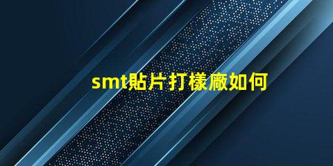smt貼片打樣廠如何選擇高效可靠的供應(yīng)商
