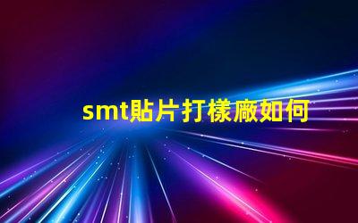 smt貼片打樣廠如何選擇高效可靠的供應商