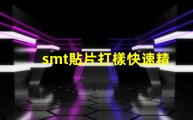 smt貼片打樣快速精準(zhǔn)的貼片打樣解決方案你了解嗎