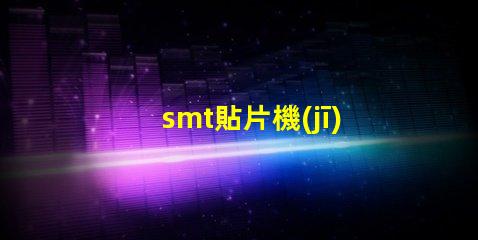 smt貼片機(jī)品牌如何選擇最佳品牌提升生產(chǎn)效率