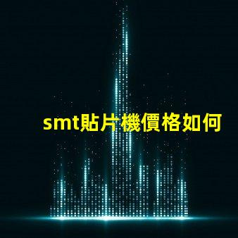 smt貼片機價格如何選擇性價比最高的設備