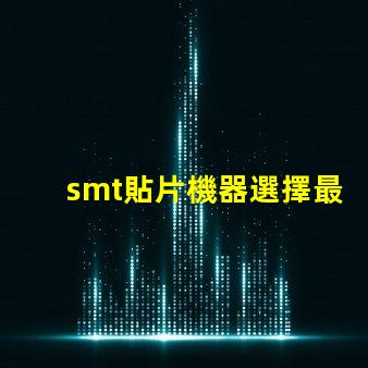 smt貼片機器選擇最佳設備提升生產(chǎn)效率的秘訣