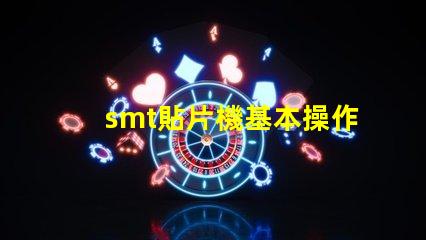 smt貼片機基本操作全面掌握SMT貼片機操作技巧