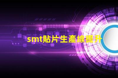 smt貼片生產線提升效率的智能自動化解決方案