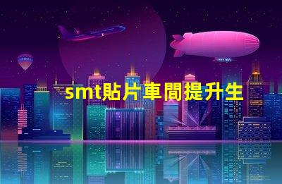 smt貼片車間提升生產(chǎn)效率的關(guān)鍵所在是什么