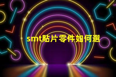 smt貼片零件如何選擇最佳貼片零件以提升生產效率