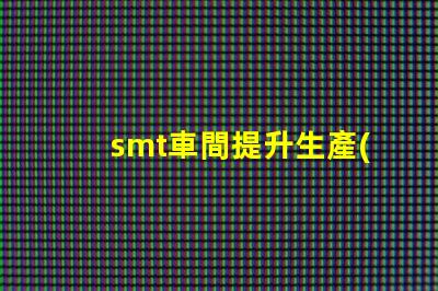 smt車間提升生產(chǎn)效率的關(guān)鍵環(huán)節(jié)是什么