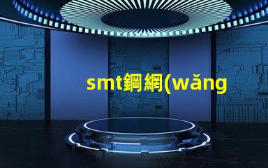 smt鋼網(wǎng)的選擇對(duì)生產(chǎn)效率有多大影響揭示smt鋼網(wǎng)對(duì)焊接質(zhì)量的重要性