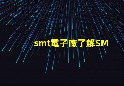 smt電子廠了解SMT電子制造業的關鍵優勢