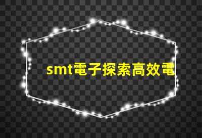 smt電子探索高效電子組裝技術(shù)的未來