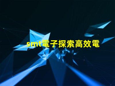 smt電子探索高效電子組裝技術的未來