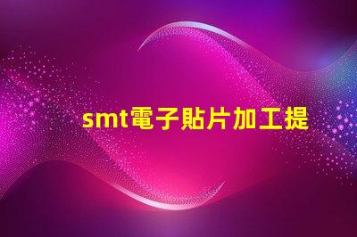 smt電子貼片加工提升生產效率的關鍵技術揭秘