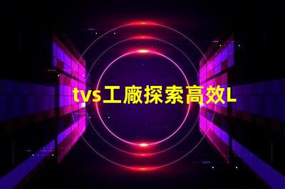 tvs工廠探索高效LED生產流程的秘密