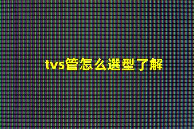 tvs管怎么選型了解TVS管選型的關鍵因素