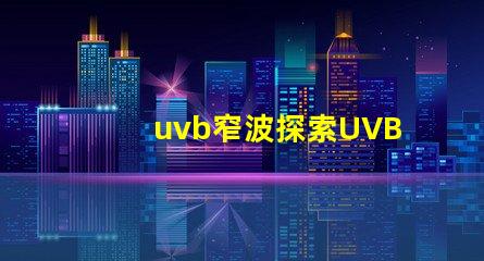 uvb窄波探索UVB窄波對(duì)皮膚治療的潛力