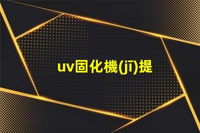uv固化機(jī)提升生產(chǎn)效率的關(guān)鍵技術(shù)是什么