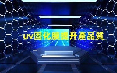 uv固化膜提升產品質量的關鍵技術是什么