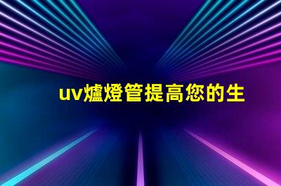uv爐燈管提高您的生產(chǎn)效率的關(guān)鍵設(shè)備