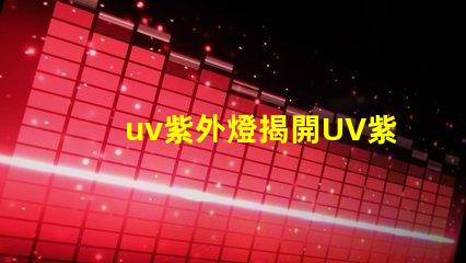 uv紫外燈揭開UV紫外燈的神秘面紗,你準(zhǔn)備好了嗎
