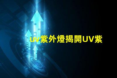 uv紫外燈揭開UV紫外燈的神秘面紗,你準備好了嗎