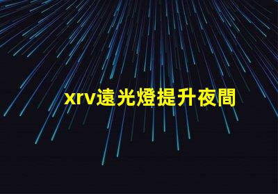 xrv遠光燈提升夜間行駛安全的最佳選擇