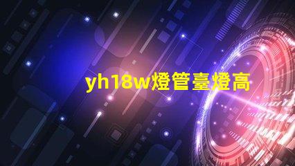 yh18w燈管臺燈高效節(jié)能臺燈的秘密揭曉