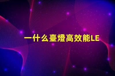一什么臺燈高效能LED臺燈的驚人優勢