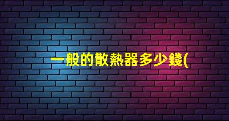 一般的散熱器多少錢(qián)了解市場(chǎng)散熱器價(jià)格區(qū)間