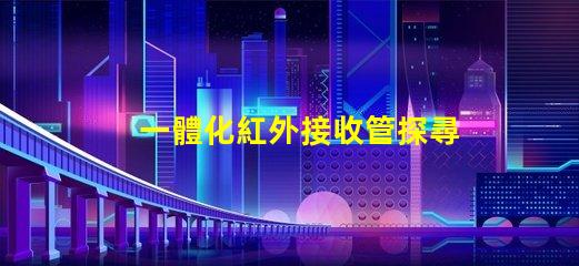 一體化紅外接收管探尋其在智能設(shè)備中的關(guān)鍵作用