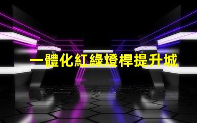 一體化紅綠燈桿提升城市智能交通管理的關(guān)鍵