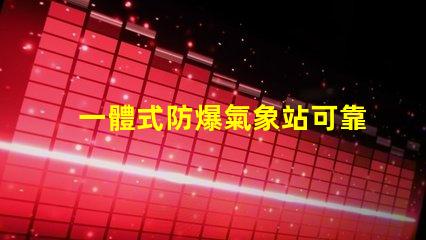 一體式防爆氣象站可靠性與安全性的完美結合