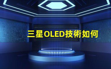 三星OLED技術如何提升顯示質量深入探討三星OLED顯示優勢