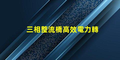 三相整流橋高效電力轉(zhuǎn)換的關(guān)鍵技術(shù)揭秘