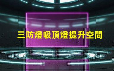 三防燈吸頂燈提升空間安全性能的最佳選擇