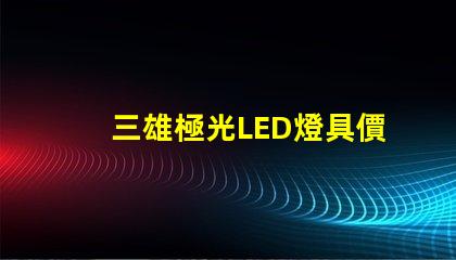 三雄極光LED燈具價格表揭示市場行情與性價比