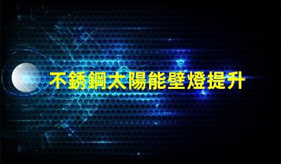 不銹鋼太陽能壁燈提升戶外照明安全性的最佳選擇嗎