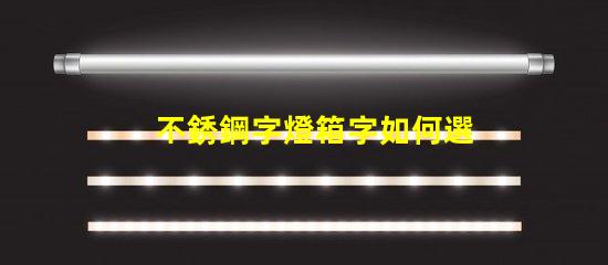 不銹鋼字燈箱字如何選擇最耐用的材料