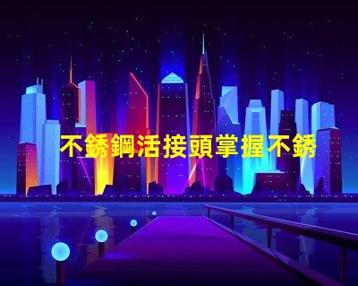 不銹鋼活接頭掌握不銹鋼活接頭的選購技巧嗎