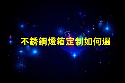 不銹鋼燈箱定制如何選擇最佳材料提升品質