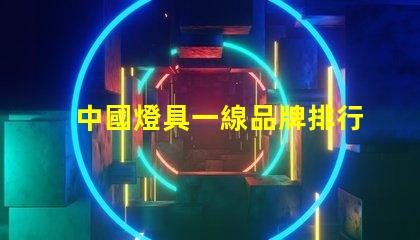 中國燈具一線品牌排行前十名揭示行業(yè)領(lǐng)軍者的選擇