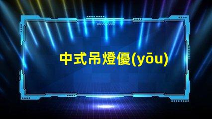 中式吊燈優(yōu)雅設(shè)計與現(xiàn)代科技的完美融合
