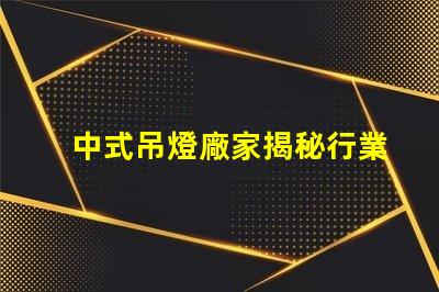 中式吊燈廠家揭秘行業(yè)領(lǐng)先者的生產(chǎn)秘密