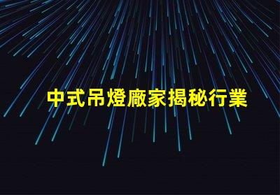 中式吊燈廠家揭秘行業領先者的生產秘密